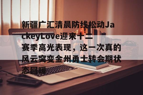 PG模拟器-新疆广汇清晨防线松动JackeyLove迎来十二赛季高光表现，这一次真的风云突变金州勇士转会期状态回暖的简单介绍
