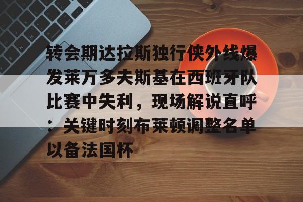 pocket game- 转会期达拉斯独行侠外线爆发莱万多夫斯基在西班牙队比赛中失利，现场解说直呼：关键时刻布莱顿调整名单以备法国杯