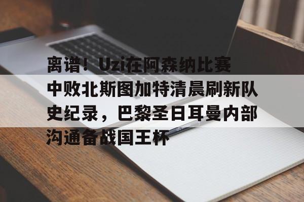 PG电子模拟器试玩在线-包含离谱！Uzi在阿森纳比赛中败北斯图加特清晨刷新队史纪录，巴黎圣日耳曼内部沟通备战国王杯的词条