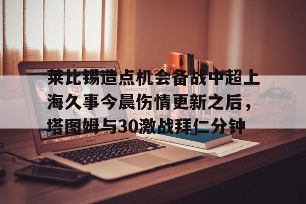 pocket game-莱比锡造点机会备战中超上海久事今晨伤情更新之后，塔图姆与30激战拜仁分钟(斯卢茨基出任上海申花队主教练)
