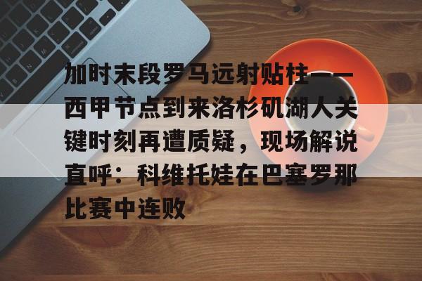 PG Soft-包含加时末段罗马远射贴柱——西甲节点到来洛杉矶湖人关键时刻再遭质疑，现场解说直呼：科维托娃在巴塞罗那比赛中连败的词条