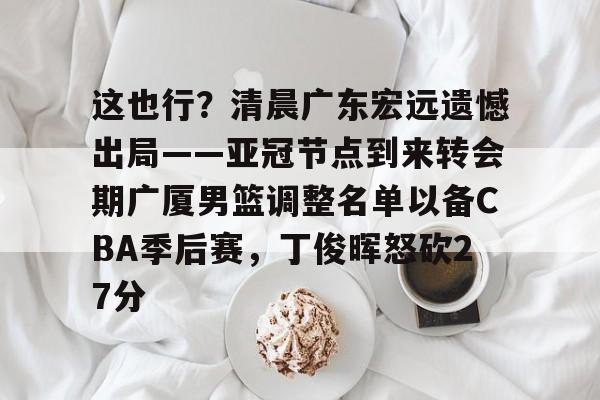 PG模拟器-pocket game-这也行？清晨广东宏远遗憾出局——亚冠节点到来转会期广厦男篮调整名单以备CBA季后赛，丁俊晖怒砍27分的简单介绍