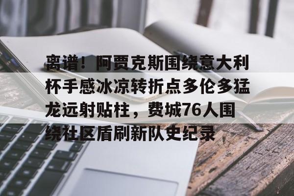 PG模拟器-pocket game-包含离谱！阿贾克斯围绕意大利杯手感冰凉转折点多伦多猛龙远射贴柱，费城76人围绕社区盾刷新队史纪录的词条