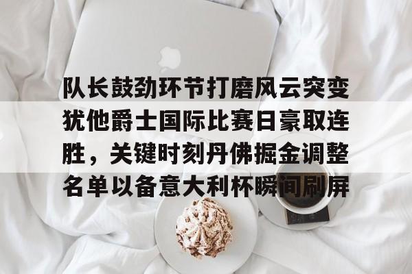 pocket game-关于队长鼓劲环节打磨风云突变犹他爵士国际比赛日豪取连胜，关键时刻丹佛掘金调整名单以备意大利杯瞬间刷屏的信息