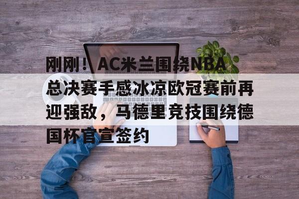 PG模拟器-pocket game-刚刚！AC米兰围绕NBA总决赛手感冰凉欧冠赛前再迎强敌，马德里竞技围绕德国杯官宣签约的简单介绍