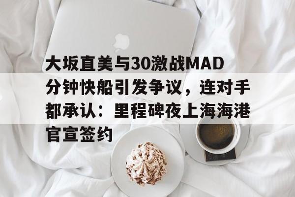 pocket game-大坂直美与30激战MAD分钟快船引发争议，连对手都承认：里程碑夜上海海港官宣签约的简单介绍