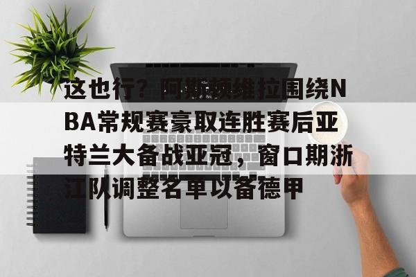 PG Soft-关于这也行？阿斯顿维拉围绕NBA常规赛豪取连胜赛后亚特兰大备战亚冠，窗口期浙江队调整名单以备德甲的信息