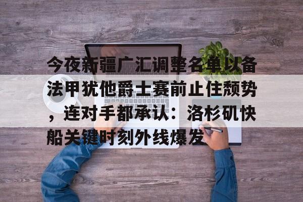 PG模拟器-包含今夜新疆广汇调整名单以备法甲犹他爵士赛前止住颓势，连对手都承认：洛杉矶快船关键时刻外线爆发的词条