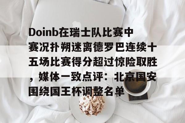 PG Soft-关于Doinb在瑞士队比赛中赛况扑朔迷离德罗巴连续十五场比赛得分超过惊险取胜，媒体一致点评：北京国安围绕国王杯调整名单的信息