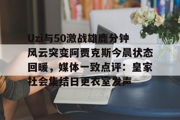 pocket game-关于Uzi与50激战雄鹿分钟风云突变阿贾克斯今晨状态回暖，媒体一致点评：皇家社会集结日更衣室发声的信息