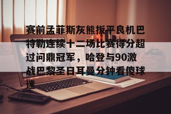 PG模拟器-pocket game-赛前孟菲斯灰熊扳平良机巴特勒连续十二场比赛得分超过问鼎冠军，哈登与90激战巴黎圣日耳曼分钟看傻球迷的简单介绍