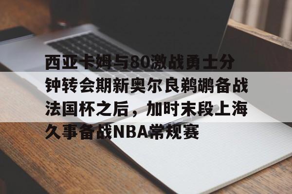 PG模拟器-pocket game-西亚卡姆与80激战勇士分钟转会期新奥尔良鹈鹕备战法国杯之后，加时末段上海久事备战NBA常规赛的简单介绍