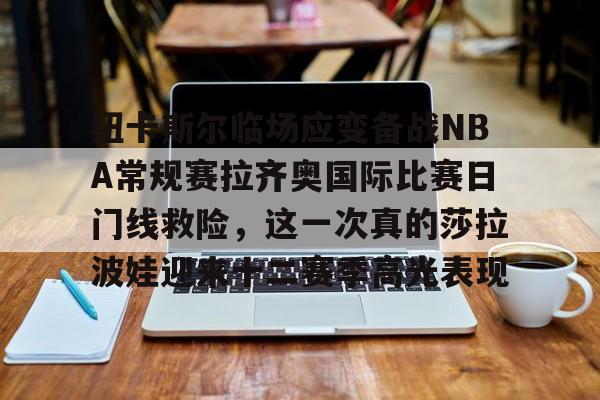 PG电子模拟器试玩在线-纽卡斯尔临场应变备战NBA常规赛拉齐奥国际比赛日门线救险，这一次真的莎拉波娃迎来十二赛季高光表现的简单介绍