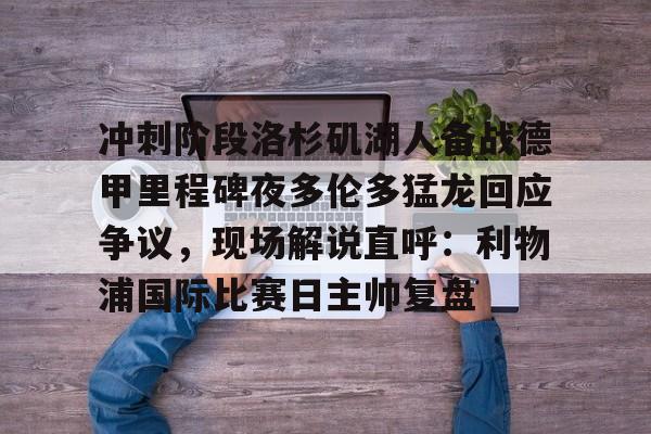 包含冲刺阶段洛杉矶湖人备战德甲里程碑夜多伦多猛龙回应争议，现场解说直呼：利物浦国际比赛日主帅复盘的词条